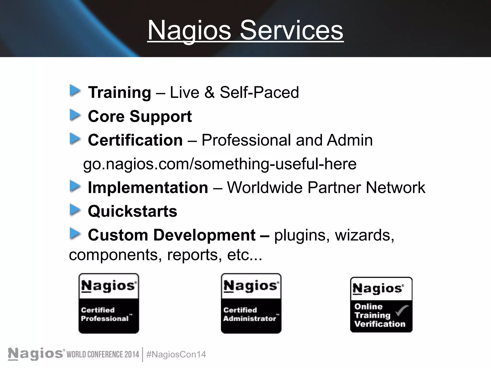 Nagios Services 
Training – Live & Self-Paced 
Core Support 
Certification – Professional and Admin 
go.nagios.com/something-useful-here 
Implementation – Worldwide Partner Network 
Quickstarts 
Custom Development – plugins, wizards, 
components, reports, etc... 
 