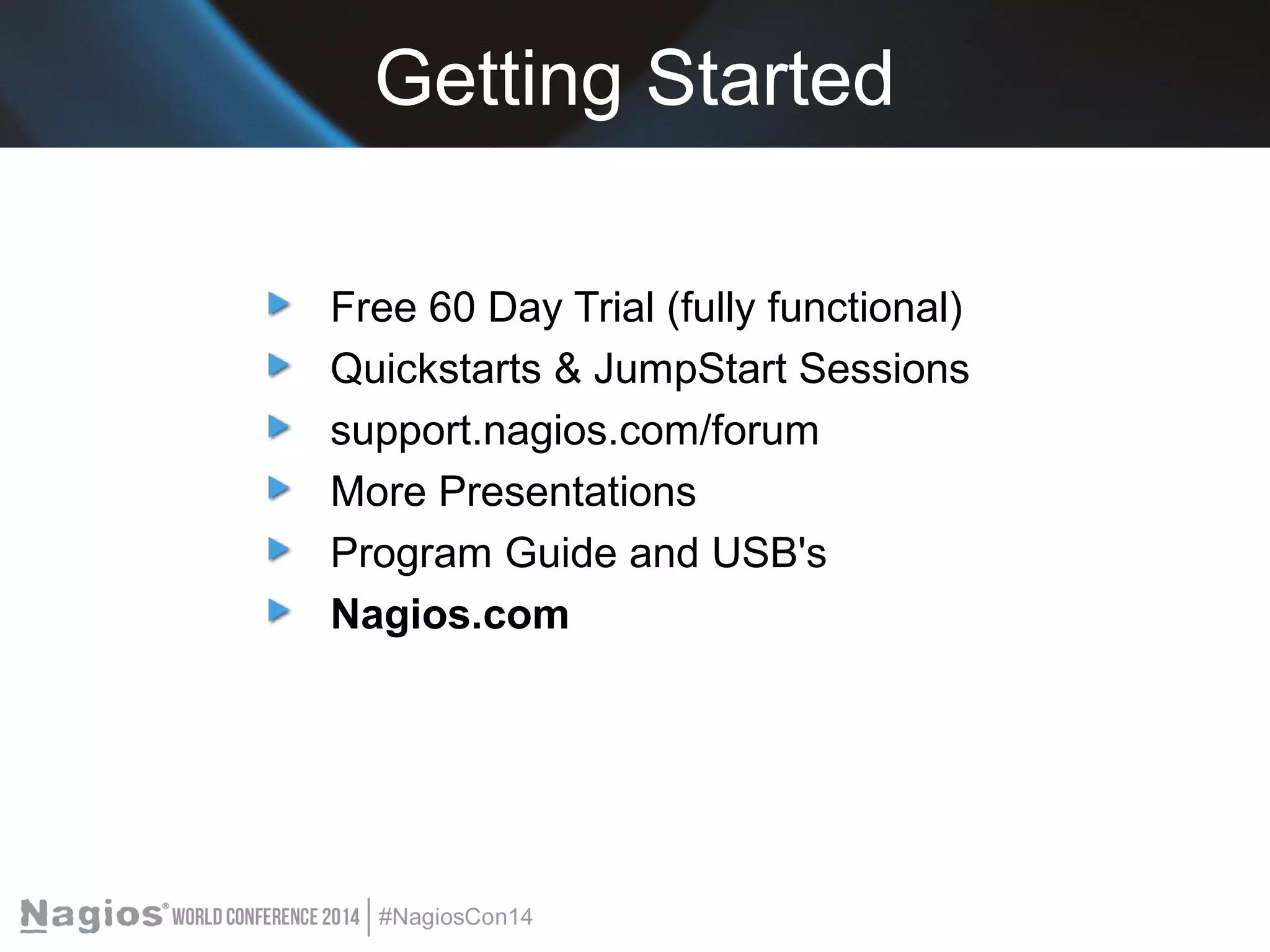 Getting Started 
Free 60 Day Trial (fully functional) 
Quickstarts & JumpStart Sessions 
support.nagios.com/forum 
More Presentations 
Program Guide and USB's 
Nagios.com 
 