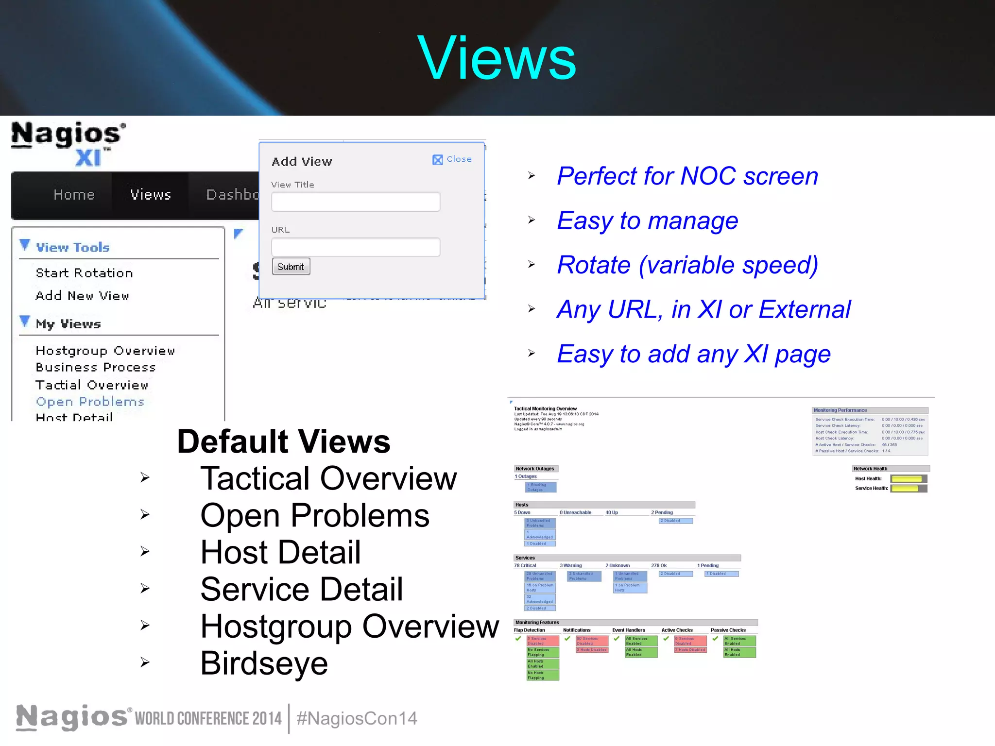 Views 
➢ Perfect for NOC screen 
➢ Easy to manage 
➢ Rotate (variable speed) 
➢ Any URL, in XI or External 
➢ Easy to add any XI page 
Default Views 
➢ Tactical Overview 
➢ Open Problems 
➢ Host Detail 
➢ Service Detail 
➢ Hostgroup Overview 
➢ Birdseye 
 
