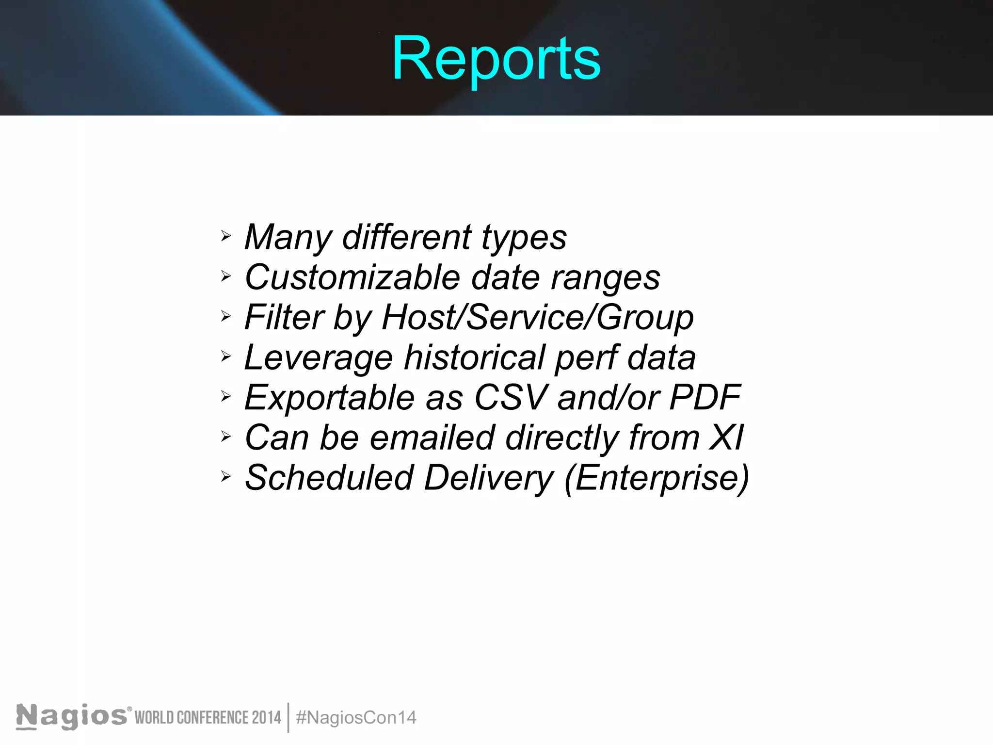 Reports 
➢ Many different types 
➢ Customizable date ranges 
➢ Filter by Host/Service/Group 
➢ Leverage historical perf data 
➢ Exportable as CSV and/or PDF 
➢ Can be emailed directly from XI 
➢ Scheduled Delivery (Enterprise) 
 