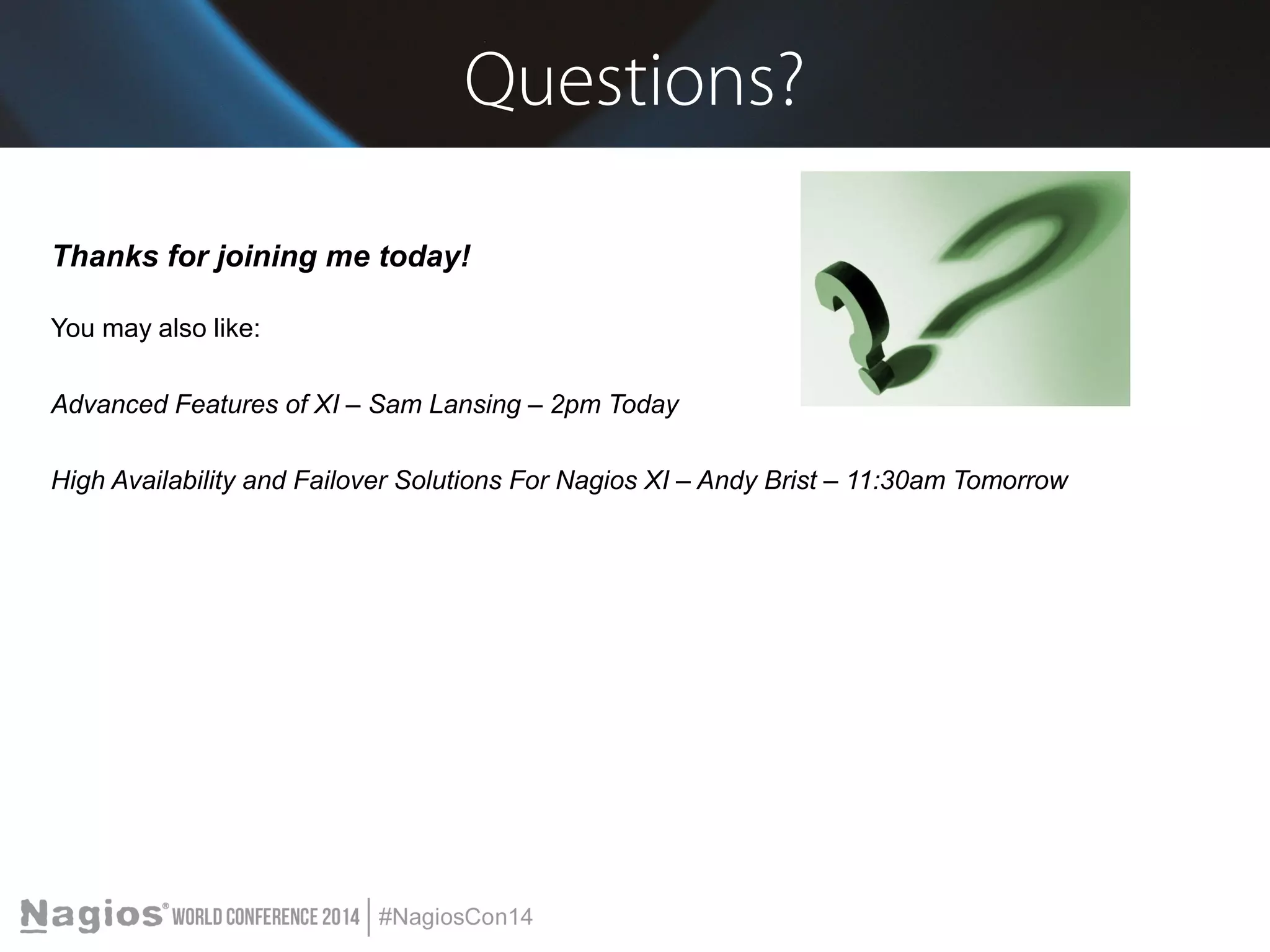 Questions? 
Thanks for joining me today! 
You may also like: 
Advanced Features of XI – Sam Lansing – 2pm Today 
High Availability and Failover Solutions For Nagios XI – Andy Brist – 11:30am Tomorrow 
