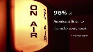 95% of
Americans listen to
the radio every week
- Adweek report
 