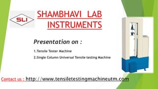 SHAMBHAVI LAB
INSTRUMENTS
Presentation on :
1.Tensile Tester Machine
2.Single Column Universal Tensile testing Machine
Contact us : http://www.tensiletestingmachineutm.com
 