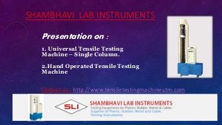 SHAMBHAVI LAB INSTRUMENTS
Presentation on :
1. Universal Tensile Testing
Machine – Single Column.
2.Hand Operated Tensile Testing
Machine
Contact us : http://www.tensiletestingmachineutm.com
 