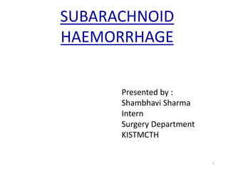 SUBARACHNOID
HAEMORRHAGE
1
Presented by :
Shambhavi Sharma
Intern
Surgery Department
KISTMCTH
 