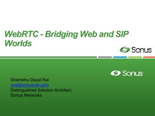 WebRTC - Bridging Web and SIP Worlds 
Shambhu Dayal Rai 
srai@sonusnet.com 
Distinguished Solution Architect, 
Sonus Networks  