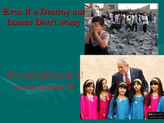Even if u Destroy our homes Don’t worry We will still invite U in our homes !!!