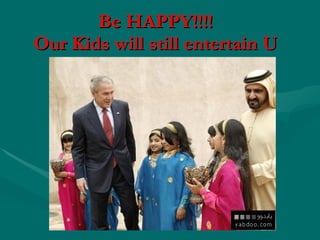 Be HAPPY!!!! Our Kids will still entertain U