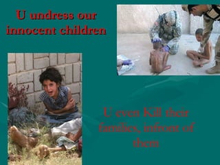 U undress our innocent children U even Kill their families, infront of them