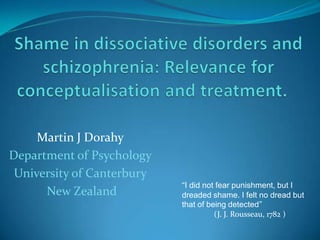 Martin J Dorahy 
Department of Psychology 
University of Canterbury 
New Zealand “I did not fear punishment, but I 
dreaded shame. I felt no dread but 
that of being detected” 
(J. J. Rousseau, 1782 ) 
 