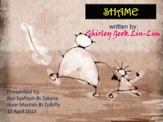SHAME
written by:
Shirley Geok Lin-Lim
Presented by;
Nor Syafiqah Bt Zakaria
Noor Masitah Bt Zulkifly
15 April 2013
 