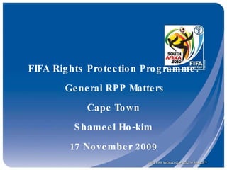 FIFA Rights Protection Programme:  General RPP Matters Cape Town Shameel Ho-kim 17 November 2009 