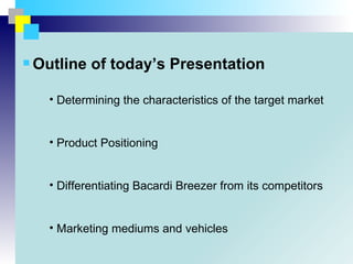 Outline of today’s Presentation

  • Determining the characteristics of the target market


  • Product Positioning


  • Differentiating Bacardi Breezer from its competitors


  • Marketing mediums and vehicles
 