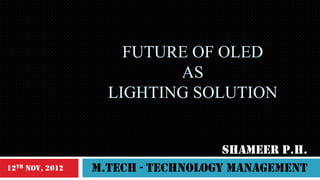 FUTURE OF OLED
AS
LIGHTING SOLUTION

12th Nov, 2012

SHAMEER P.H.
m.Tech - technology management

 