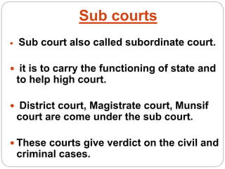 Sub courts
 Sub court also called subordinate court.
 it is to carry the functioning of state and
to help high court.
 District court, Magistrate court, Munsif
court are come under the sub court.
 These courts give verdict on the civil and
criminal cases.
 