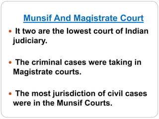 Munsif And Magistrate Court
 It two are the lowest court of Indian
judiciary.
 The criminal cases were taking in
Magistrate courts.
 The most jurisdiction of civil cases
were in the Munsif Courts.
 
