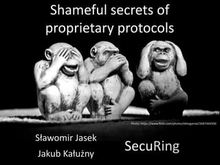 Shameful secrets of
proprietary protocols
Sławomir Jasek
Jakub Kałużny
SecuRing
Photo: https://www.flickr.com/photos/ektogamat/2687444500
 