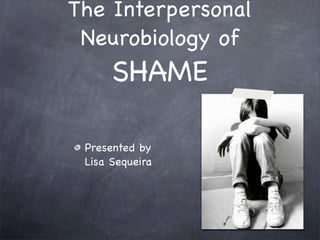 The Interpersonal
 Neurobiology of
      SHAME

 Presented by
 Lisa Sequeira
 