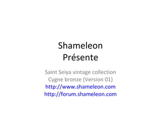 Shameleon Présente Saint Seiya vintage collection Cygne bronze (Version 01) http://www.shameleon.com http://forum.shameleon.com 