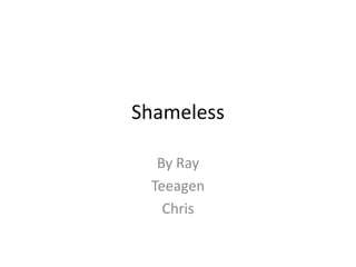 Shameless
By Ray
Teeagen
Chris

 