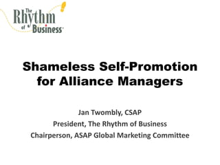 Shameless Self-Promotion
  for Alliance Managers

               Jan Twombly, CSAP
       President, The Rhythm of Business
 Chairperson, ASAP Global Marketing Committee
 