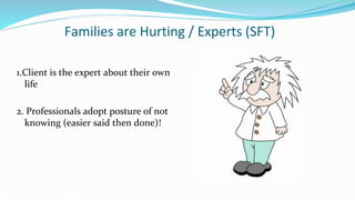 Families are Hurting / Experts (SFT)
1.Client is the expert about their own
life
2. Professionals adopt posture of not
knowing (easier said then done)!
 