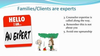 Families/Clients are experts
3. Counselor expertise is
called along the way.
4. Remember this is not
about you
5. Avoid one upmanship
 