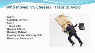 Who Moved My Cheese? Traps to Avoid
 Expert
 Question- Answer
 Labels
 Taking sides
 Blaming Others
 Runaway Defense –
 Healthy versus Unhealthy Help?
 Know your boundaries
 