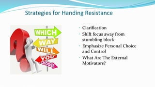 Strategies for Handing Resistance
 Clarification
 Shift focus away from
stumbling block
 Emphasize Personal Choice
and Control
 What Are The External
Motivators?
 