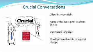 Crucial Conversations
Client is always right
Agree with clients goal, its about
choice
Use client’s language
Develop Compliments to support
change
 