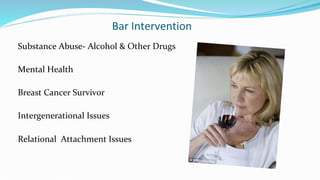 Bar Intervention
Substance Abuse- Alcohol & Other Drugs
Mental Health
Breast Cancer Survivor
Intergenerational Issues
Relational Attachment Issues
 