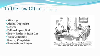 In The Law Office………….
Alice - 42
Alcohol Dependant
Divorce
Falls Asleep on Desk
Empty Bottles in Trash Can
Work Complaints
Security Complaints
Partner-Super Lawyer
 