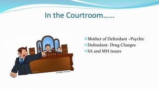 In the Courtroom……
Mother of Defendant –Psychic
Defendant- Drug Charges
SA and MH issues
 