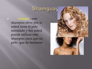 Shamguayventajas: este shampoo sirve por si usted tiene el pelo enredado y feo usted puede utilizar este shampoo para que su pelo que de hermoso.