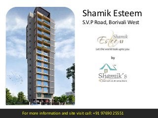 For more information and site visit call: +91 97690 25551
by
Shamik’s Group
Shamik Esteem
S.V.P Road, Borivali West
 