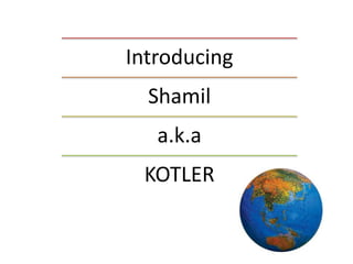 Introducing
Shamil
a.k.a
KOTLER
 