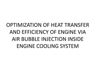 OPTIMIZATION OF HEAT TRANSFER
AND EFFICIENCY OF ENGINE VIA
AIR BUBBLE INJECTION INSIDE
ENGINE COOLING SYSTEM
 