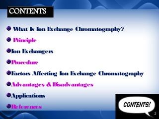 W
hat Is Ion E
xchange Chromatography?
P
rinciple
Ion E
xchangers
P
rocedure
F
actors Affecting Ion E
xchange Chromatography
Advantages & Disadvantages
Applications
References
2

 