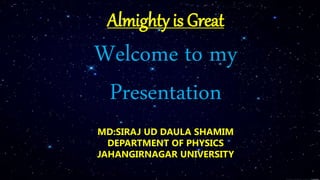 Almighty is Great
MD:SIRAJ UD DAULA SHAMIM
DEPARTMENT OF PHYSICS
JAHANGIRNAGAR UNIVERSITY
Welcome to my
Presentation
 