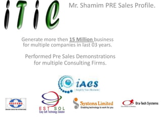 Mr. Shamim PRE Sales Profile. 
Generate more then 15 Million business for multiple companies in last 03 years. 
Performed Pre Sales Demonstrations for multiple Consulting Firms.  