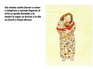 Esa misma noche fueron a cenar
a telepizza y cuando llegaron el
niño se quedo dormido y la
madre le cogio en brazos y le dio
un fuerte y largo abrazo.
 