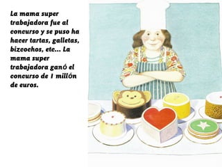 La mama super
trabajadora fue al
concurso y se puso ha
hacer tartas, galletas,
bizcochos, etc... La
mama super
trabajadora ganó el
concurso de 1 millón
de euros.
 