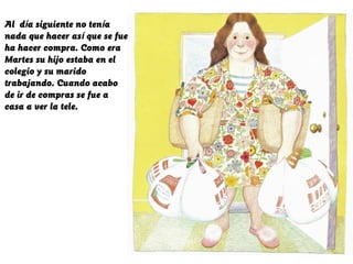 Al día siguiente no tenía
nada que hacer así que se fue
ha hacer compra. Como era
Martes su hijo estaba en el
colegio y su marido
trabajando. Cuando acabo
de ir de compras se fue a
casa a ver la tele.
 
