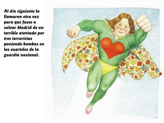 Al día siguiente la
llamaron otra vez
para que fuese a
salvar Madrid de un
terrible atentado por
tres terroristas
poniendo bombas en
los cuarteles de la
guardia nacional.
 