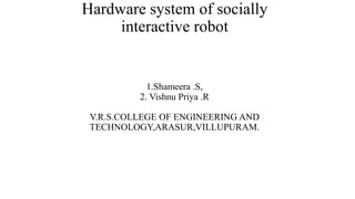 Hardware system of socially
interactive robot
1.Shameera .S,
2. Vishnu Priya .R
V.R.S.COLLEGE OF ENGINEERING AND
TECHNOLOGY,ARASUR,VILLUPURAM.
 