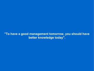 "To have a good management tomorrow, you should have
better knowledge today".
 