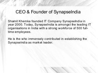 CEO & Founder of SynapseIndia
Shamit Khemka founded IT Company SynapseIndia in
year 2000. Today, SynapseIndia is amongst t...
