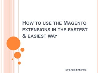 HOW TO USE THE MAGENTO
EXTENSIONS IN THE FASTEST
& EASIEST WAY
By Shamit Khemka
 