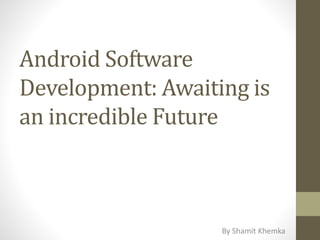 Android Software
Development: Awaiting is
an incredible Future
By Shamit Khemka
 