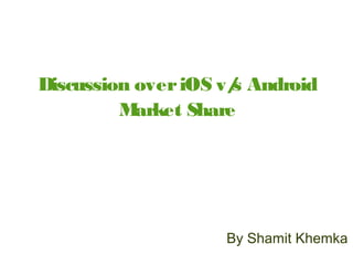 Discussion overiOS v/s Android
Market Share
By Shamit Khemka
 